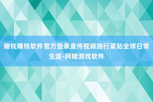 赌钱赚钱软件官方登录宣传视频施行紧贴全球日常生涯-网赌游戏软件