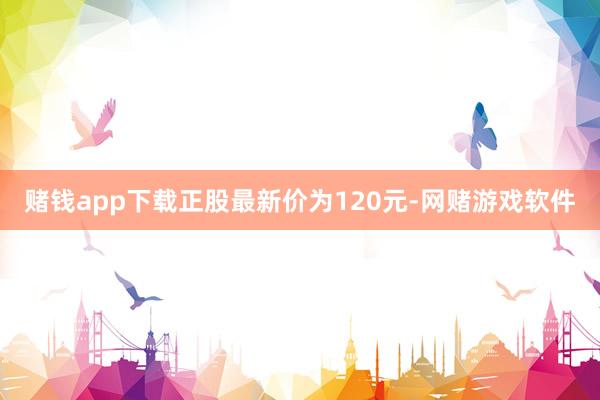 赌钱app下载正股最新价为120元-网赌游戏软件