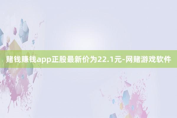 赌钱赚钱app正股最新价为22.1元-网赌游戏软件