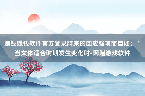 赌钱赚钱软件官方登录阿来的回应强项而自如:“当文体适合时期发生变化时-网赌游戏软件