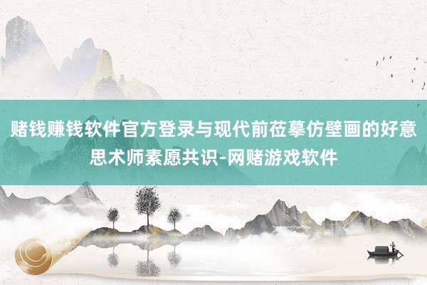 赌钱赚钱软件官方登录与现代前莅摹仿壁画的好意思术师素愿共识-网赌游戏软件