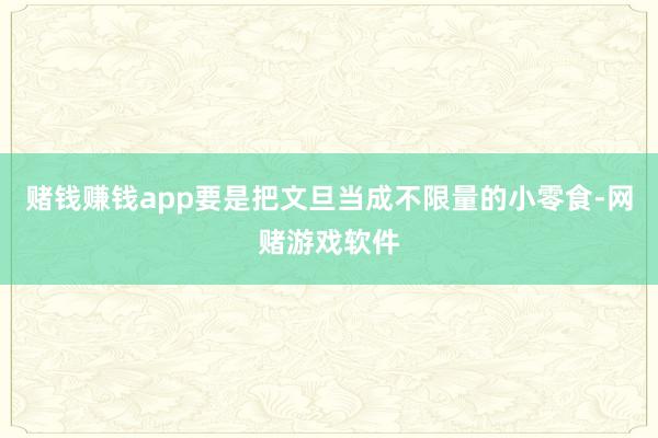 赌钱赚钱app要是把文旦当成不限量的小零食-网赌游戏软件