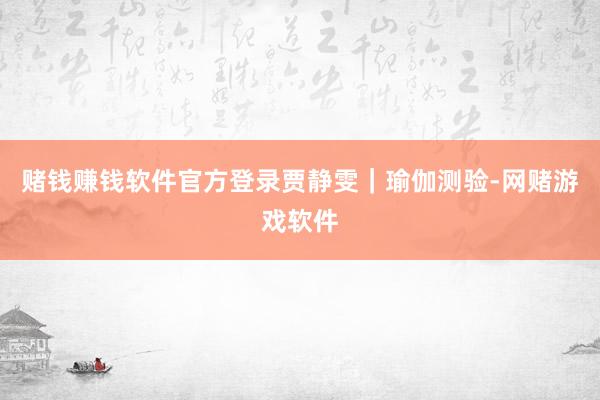 赌钱赚钱软件官方登录贾静雯｜瑜伽测验-网赌游戏软件