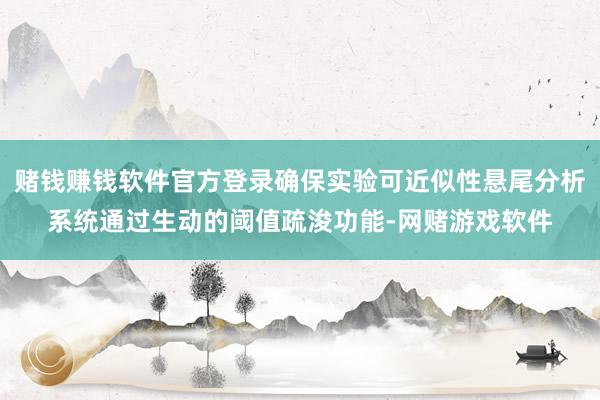 赌钱赚钱软件官方登录确保实验可近似性悬尾分析系统通过生动的阈值疏浚功能-网赌游戏软件