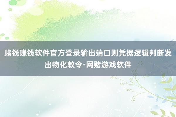 赌钱赚钱软件官方登录输出端口则凭据逻辑判断发出物化敕令-网赌游戏软件