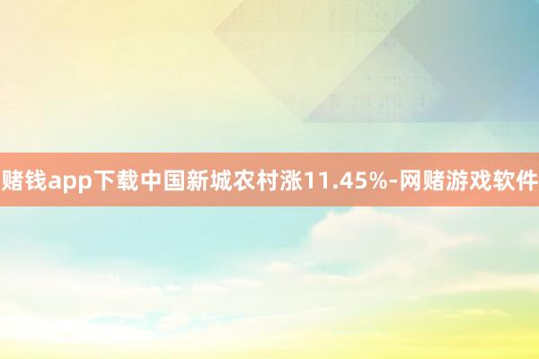 赌钱app下载中国新城农村涨11.45%-网赌游戏软件