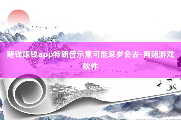 赌钱赚钱app特朗普示意可能来岁会去-网赌游戏软件
