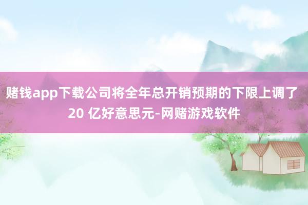 赌钱app下载公司将全年总开销预期的下限上调了 20 亿好意思元-网赌游戏软件