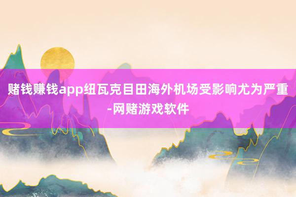 赌钱赚钱app纽瓦克目田海外机场受影响尤为严重-网赌游戏软件