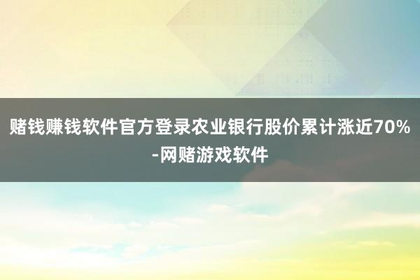 赌钱赚钱软件官方登录农业银行股价累计涨近70%-网赌游戏软件