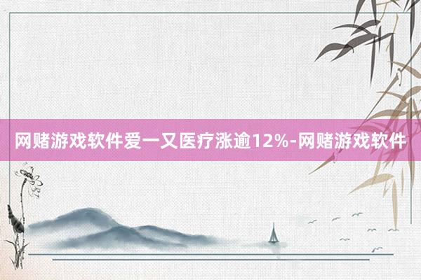 网赌游戏软件爱一又医疗涨逾12%-网赌游戏软件
