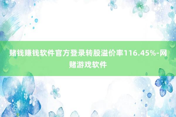 赌钱赚钱软件官方登录转股溢价率116.45%-网赌游戏软件