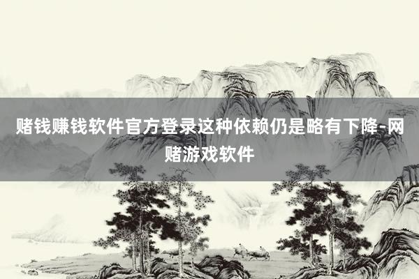赌钱赚钱软件官方登录这种依赖仍是略有下降-网赌游戏软件