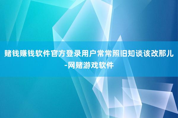 赌钱赚钱软件官方登录用户常常照旧知谈该改那儿-网赌游戏软件