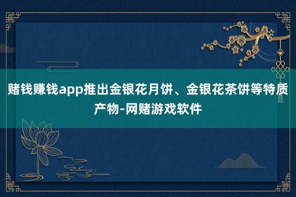 赌钱赚钱app推出金银花月饼、金银花茶饼等特质产物-网赌游戏软件