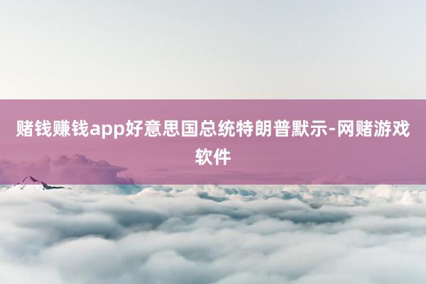 赌钱赚钱app好意思国总统特朗普默示-网赌游戏软件