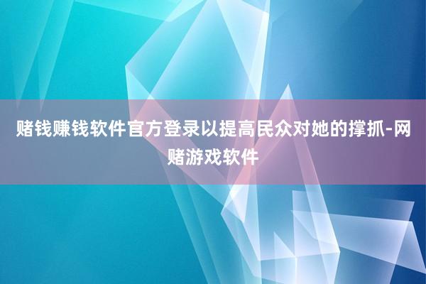 赌钱赚钱软件官方登录以提高民众对她的撑抓-网赌游戏软件
