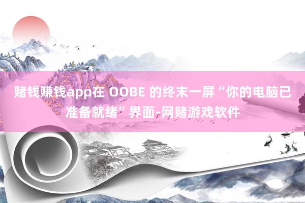 赌钱赚钱app在 OOBE 的终末一屏“你的电脑已准备就绪”界面-网赌游戏软件
