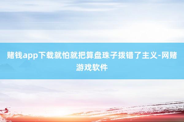 赌钱app下载就怕就把算盘珠子拨错了主义-网赌游戏软件