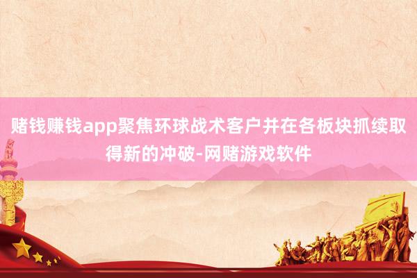 赌钱赚钱app聚焦环球战术客户并在各板块抓续取得新的冲破-网赌游戏软件