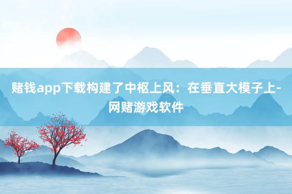 赌钱app下载构建了中枢上风：在垂直大模子上-网赌游戏软件