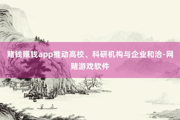 赌钱赚钱app推动高校、科研机构与企业和洽-网赌游戏软件