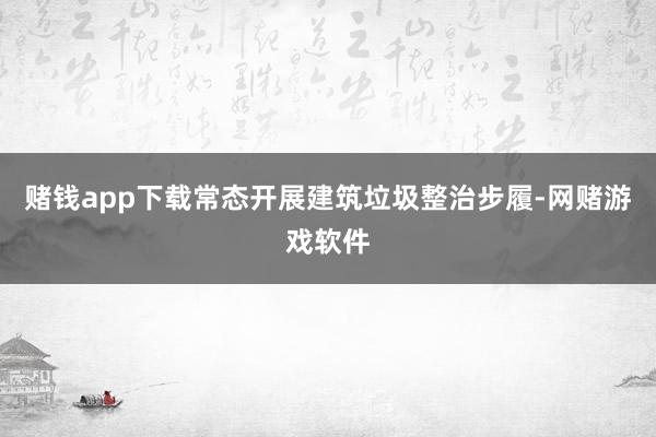 赌钱app下载常态开展建筑垃圾整治步履-网赌游戏软件