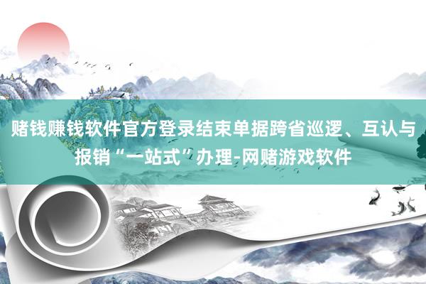 赌钱赚钱软件官方登录结束单据跨省巡逻、互认与报销“一站式”办理-网赌游戏软件