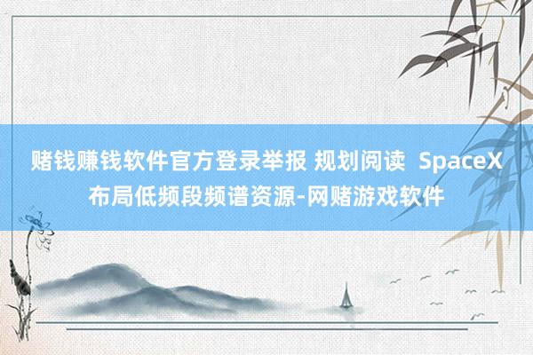 赌钱赚钱软件官方登录举报 规划阅读  SpaceX布局低频段频谱资源-网赌游戏软件