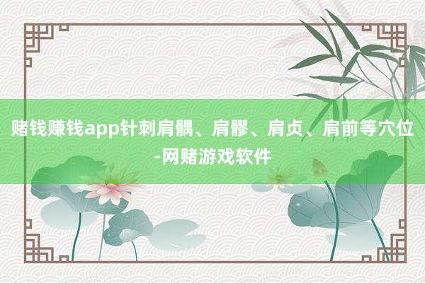 赌钱赚钱app针刺肩髃、肩髎、肩贞、肩前等穴位-网赌游戏软件
