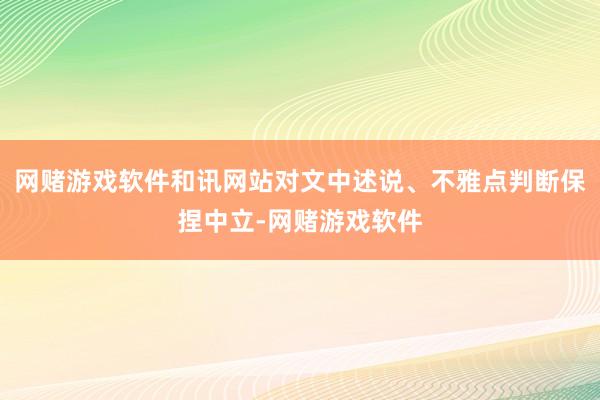 网赌游戏软件和讯网站对文中述说、不雅点判断保捏中立-网赌游戏软件
