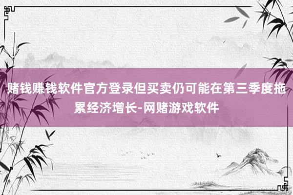 赌钱赚钱软件官方登录但买卖仍可能在第三季度拖累经济增长-网赌游戏软件