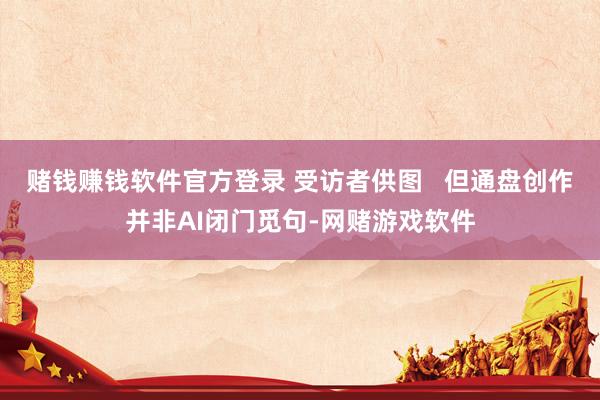 赌钱赚钱软件官方登录 受访者供图   但通盘创作并非AI闭门觅句-网赌游戏软件