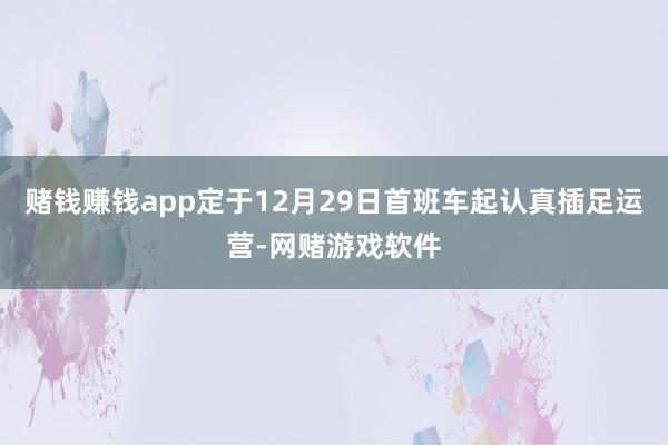 赌钱赚钱app定于12月29日首班车起认真插足运营-网赌游戏软件