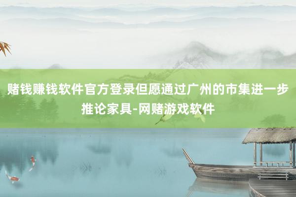 赌钱赚钱软件官方登录但愿通过广州的市集进一步推论家具-网赌游戏软件