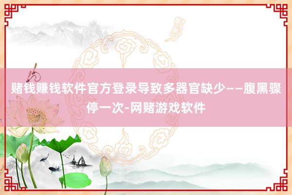 赌钱赚钱软件官方登录导致多器官缺少——腹黑骤停一次-网赌游戏软件