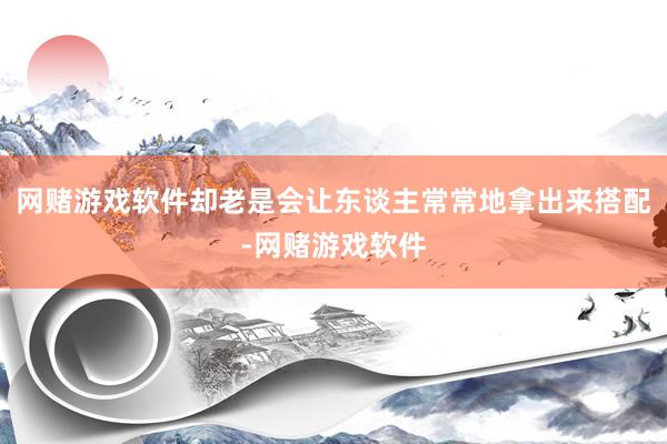 网赌游戏软件却老是会让东谈主常常地拿出来搭配-网赌游戏软件