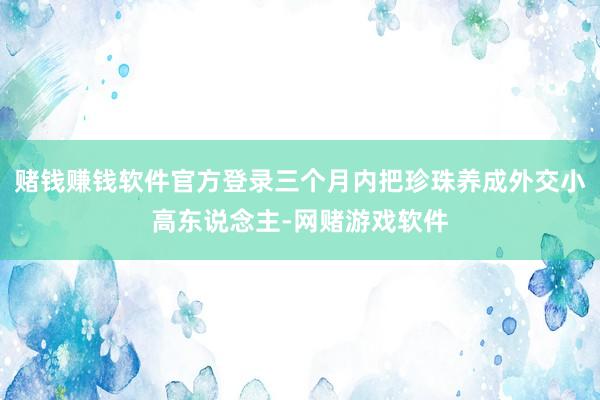 赌钱赚钱软件官方登录三个月内把珍珠养成外交小高东说念主-网赌游戏软件