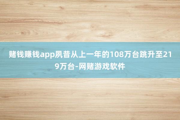 赌钱赚钱app夙昔从上一年的108万台跳升至219万台-网赌游戏软件