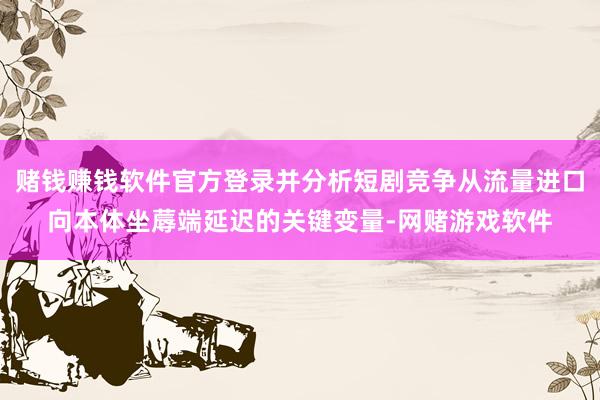 赌钱赚钱软件官方登录并分析短剧竞争从流量进口向本体坐蓐端延迟的关键变量-网赌游戏软件
