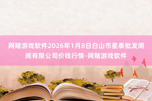 网赌游戏软件2026年1月8日白山市星泰批发阛阓有限公司价钱行情-网赌游戏软件