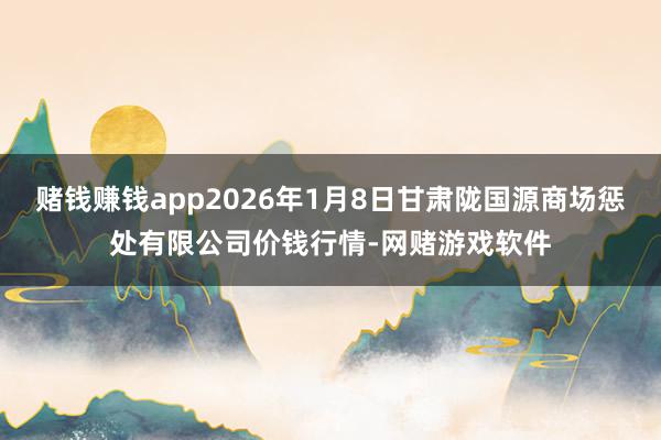 赌钱赚钱app2026年1月8日甘肃陇国源商场惩处有限公司价钱行情-网赌游戏软件