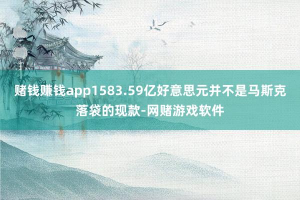 赌钱赚钱app1583.59亿好意思元并不是马斯克落袋的现款-网赌游戏软件