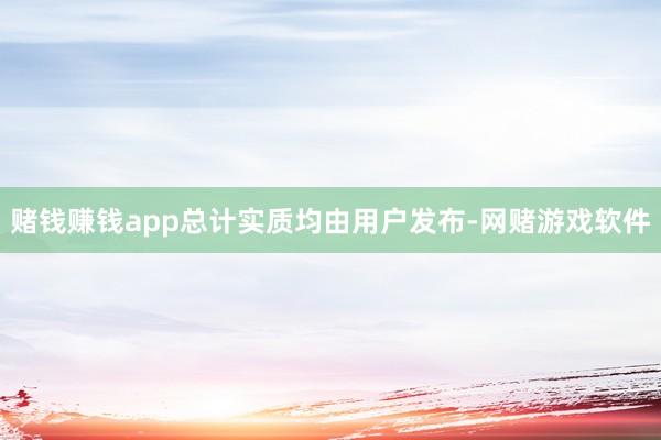 赌钱赚钱app总计实质均由用户发布-网赌游戏软件