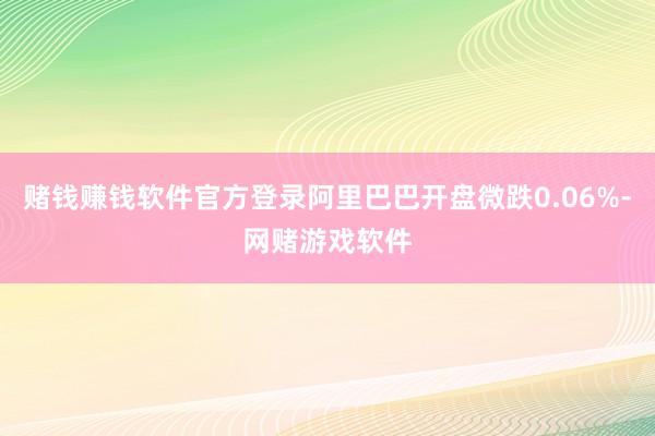 赌钱赚钱软件官方登录阿里巴巴开盘微跌0.06%-网赌游戏软件
