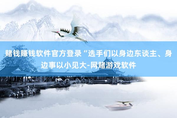 赌钱赚钱软件官方登录“选手们以身边东谈主、身边事以小见大-网赌游戏软件