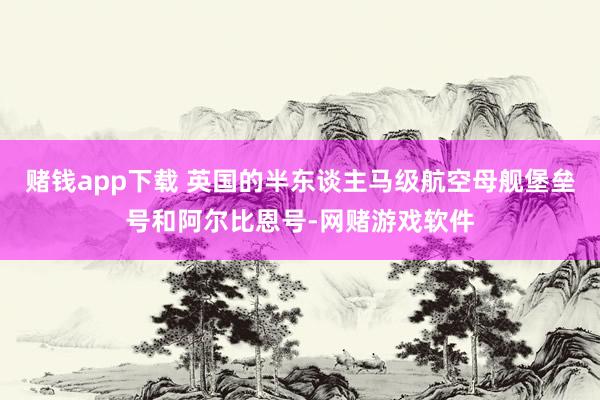 赌钱app下载 英国的半东谈主马级航空母舰堡垒号和阿尔比恩号-网赌游戏软件