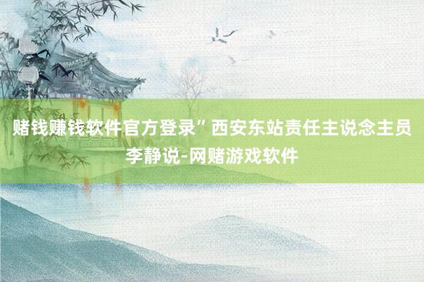 赌钱赚钱软件官方登录”西安东站责任主说念主员李静说-网赌游戏软件