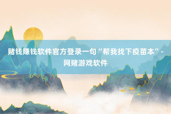 赌钱赚钱软件官方登录一句“帮我找下疫苗本”-网赌游戏软件