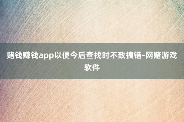 赌钱赚钱app以便今后查找时不致搞错-网赌游戏软件